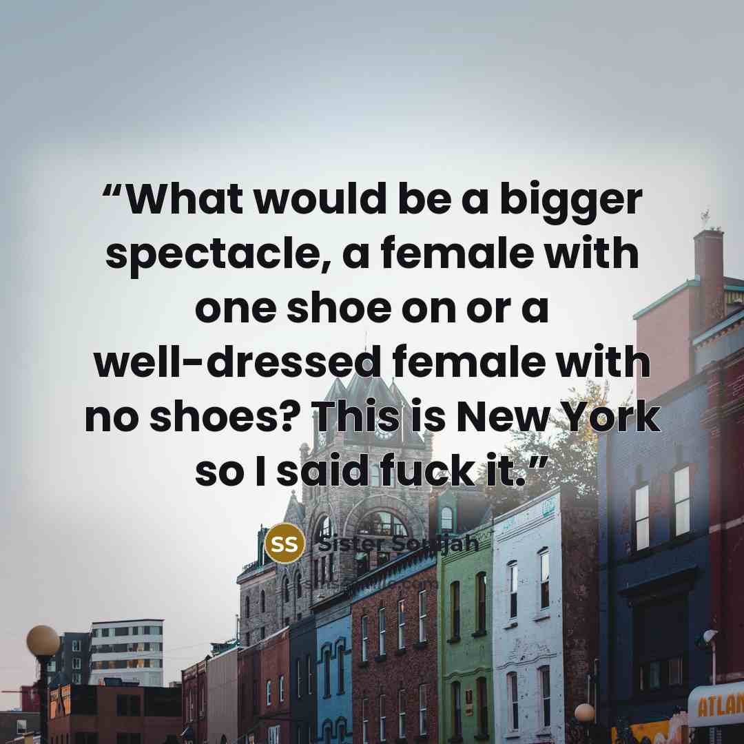 “What would be a bigger spectacle, a female with one shoe on or a well-dressed female with no shoes? This is New York so I said fuck it.” quote by Sister Souljah