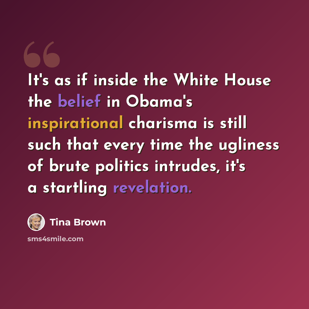 “It's as if inside the White House the belief in Obama's inspirational charisma is still such that every time the ugliness of brute politics intrudes, it's a startling revelation.” quote by Tina Brown