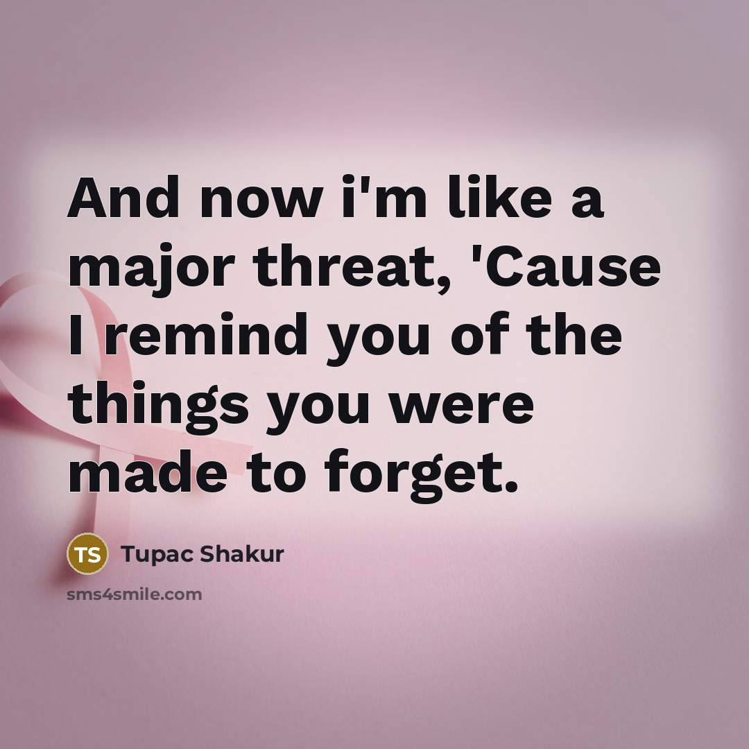 “And now i'm like a major threat, 'Cause I remind you of the things you were made to forget.” quote by Tupac Shakur
