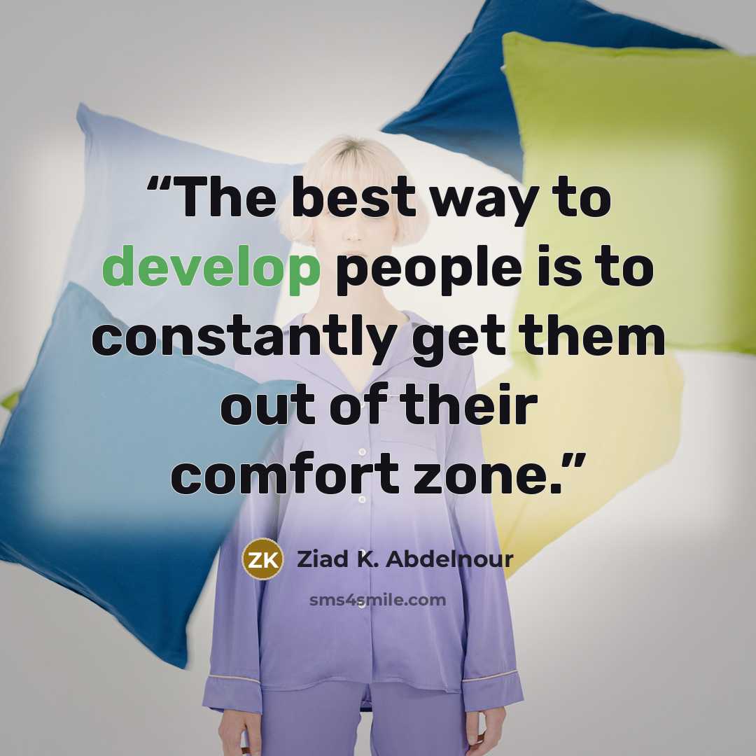 “The best way to develop people is to constantly get them out of their comfort zone.” quote by Ziad K. Abdelnour