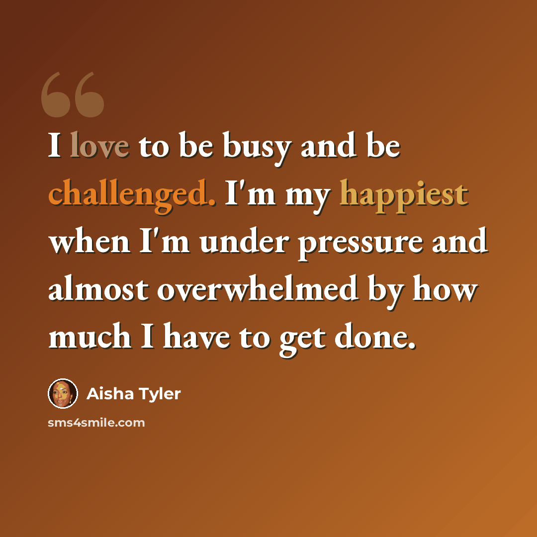 “I love to be busy and be challenged. I'm my happiest when I'm under pressure and almost overwhelmed by how much I have to get done.” quote by Aisha Tyler