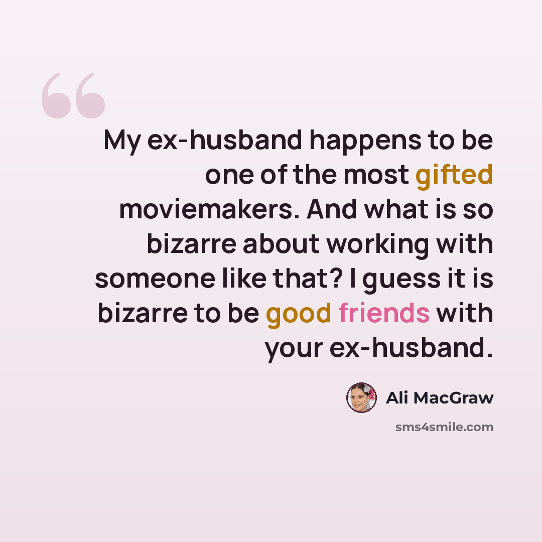 “My ex-husband happens to be one of the most gifted moviemakers. And what is so bizarre about working with someone like that? I guess it is bizarre to be good friends with your ex-husband.” quote by Ali MacGraw