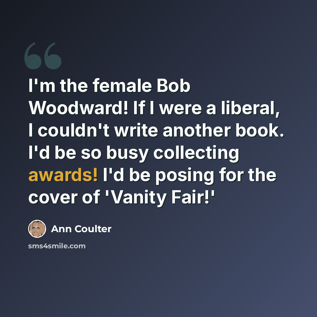 “I'm the female Bob Woodward! If I were a liberal, I couldn't write another book. I'd be so busy collecting awards! I'd be posing for the cover of 'Vanity Fair!'” quote by Ann Coulter