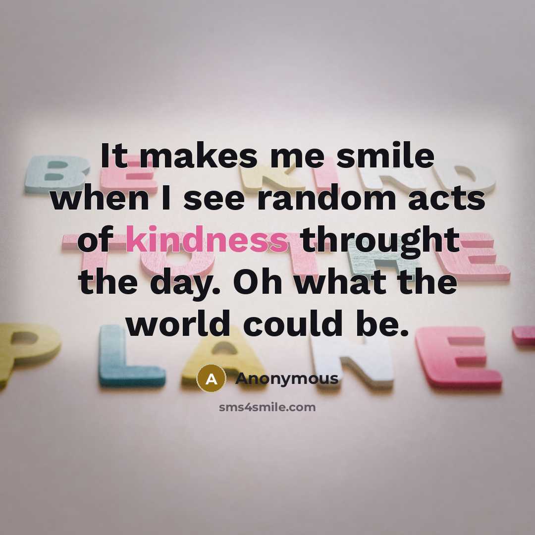 “It makes me smile when I see random acts of kindness throught the day. Oh what the world could be.” quote by Anonymous