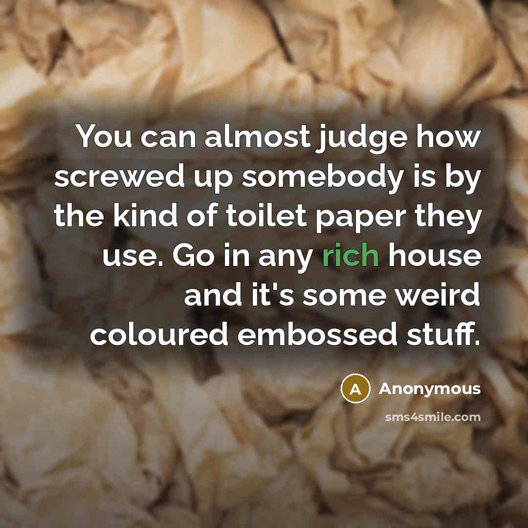 “You can almost judge how screwed up somebody is by the kind of toilet paper they use. Go in any rich house and it's some weird coloured embossed stuff.” quote by Anonymous