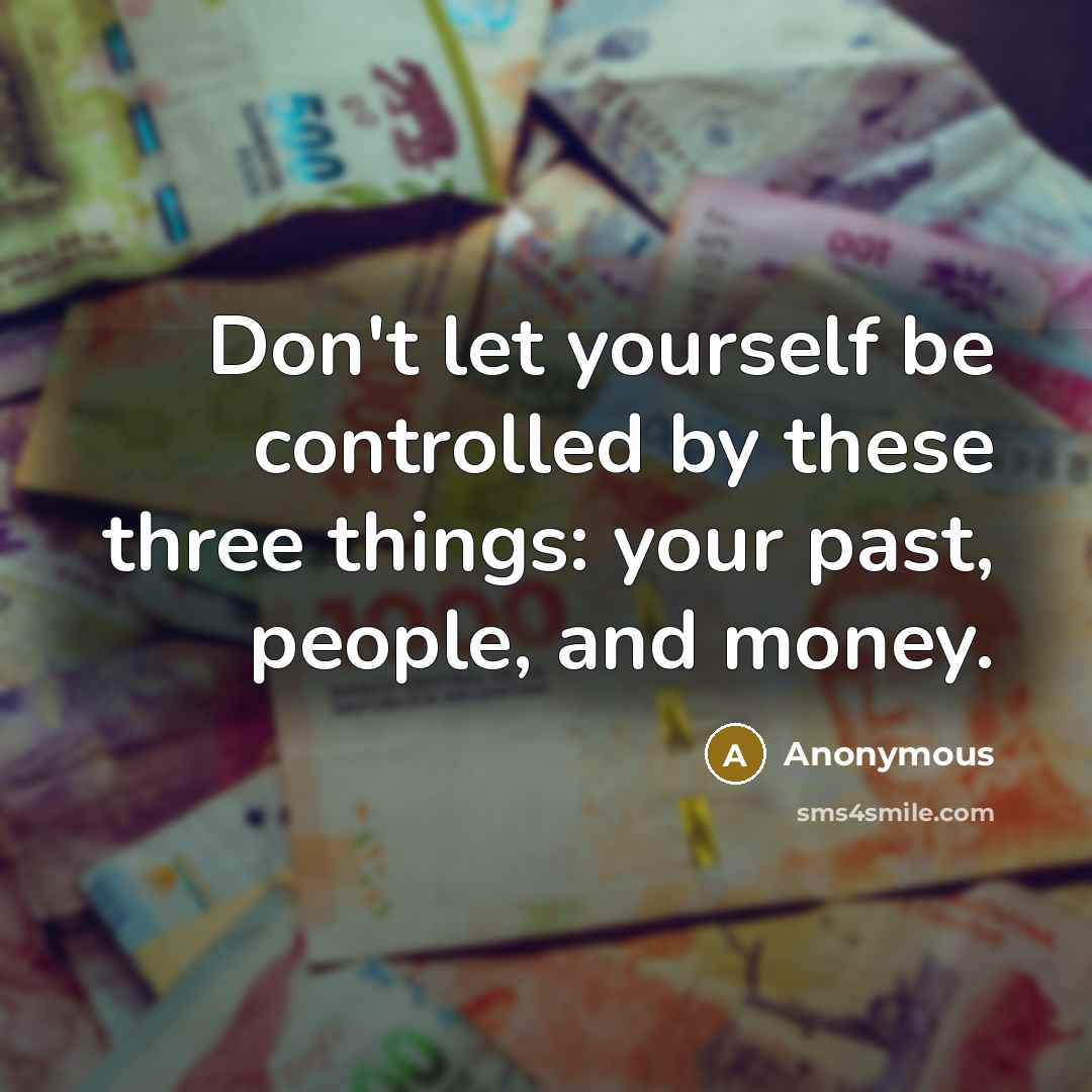 “Don't let yourself be controlled by these three things: your past, people, and money.” quote by Anonymous