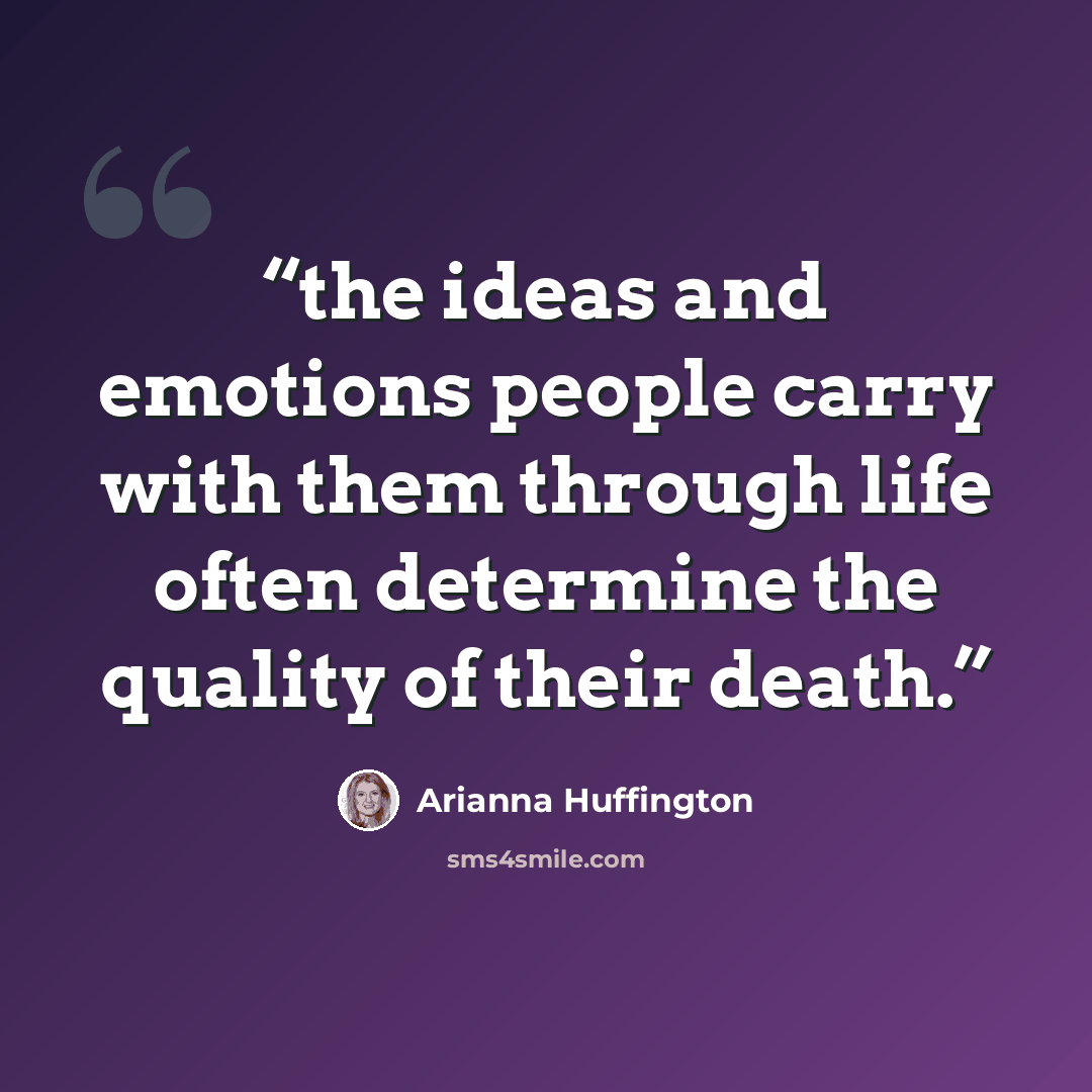 “the ideas and emotions people carry with them through life often determine the quality of their death.” quote by Arianna Huffington