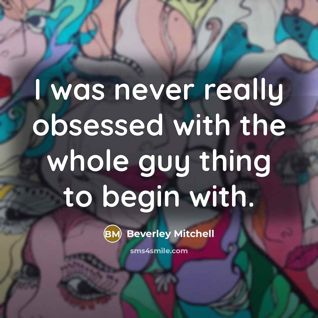 “I was never really obsessed with the whole guy thing to begin with.” quote by Beverley Mitchell