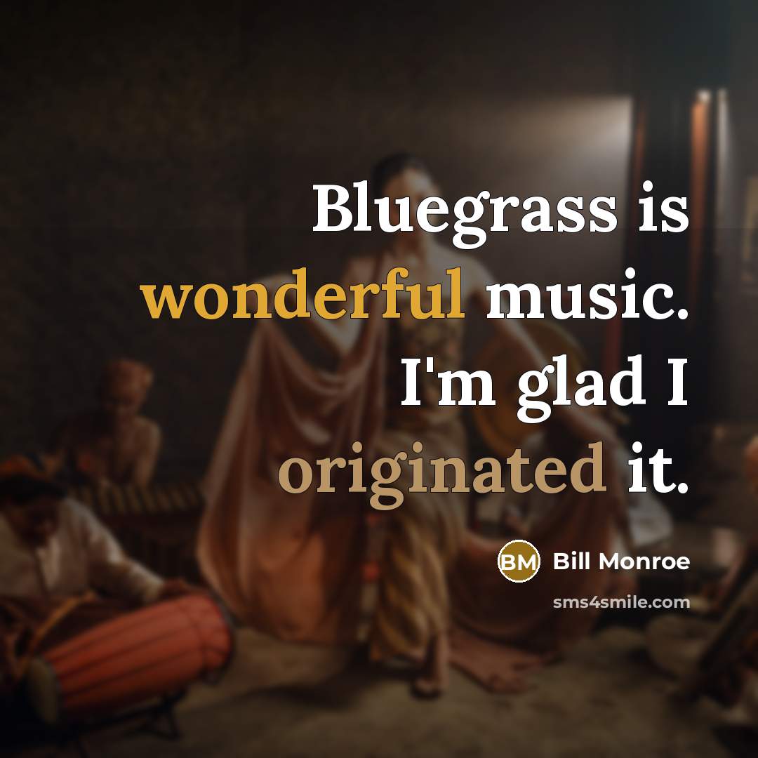 “Bluegrass is wonderful music. I'm glad I originated it.” quote by Bill Monroe