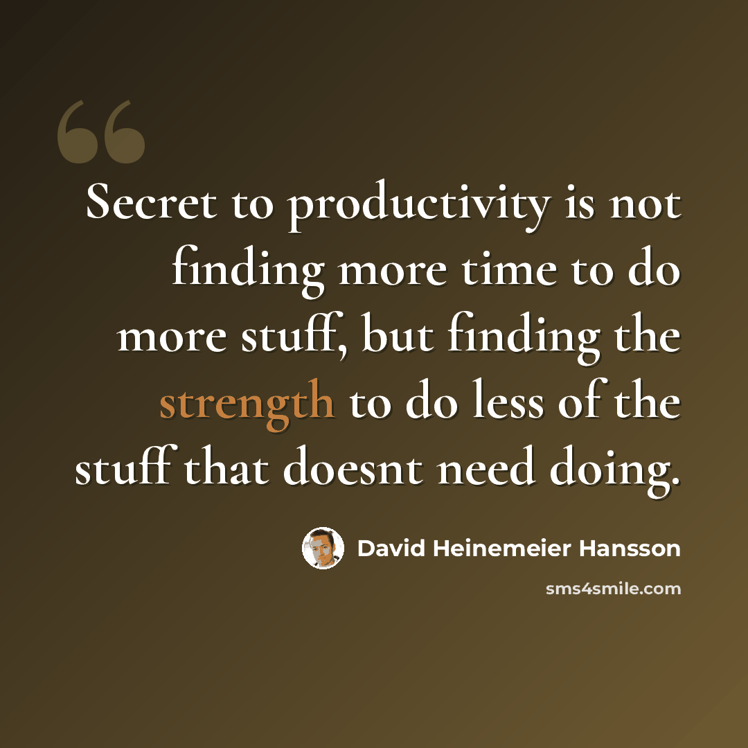 “Secret to productivity is not finding more time to do more stuff, but finding the strength to do less of the stuff that doesnt need doing.” quote by David Heinemeier Hansson