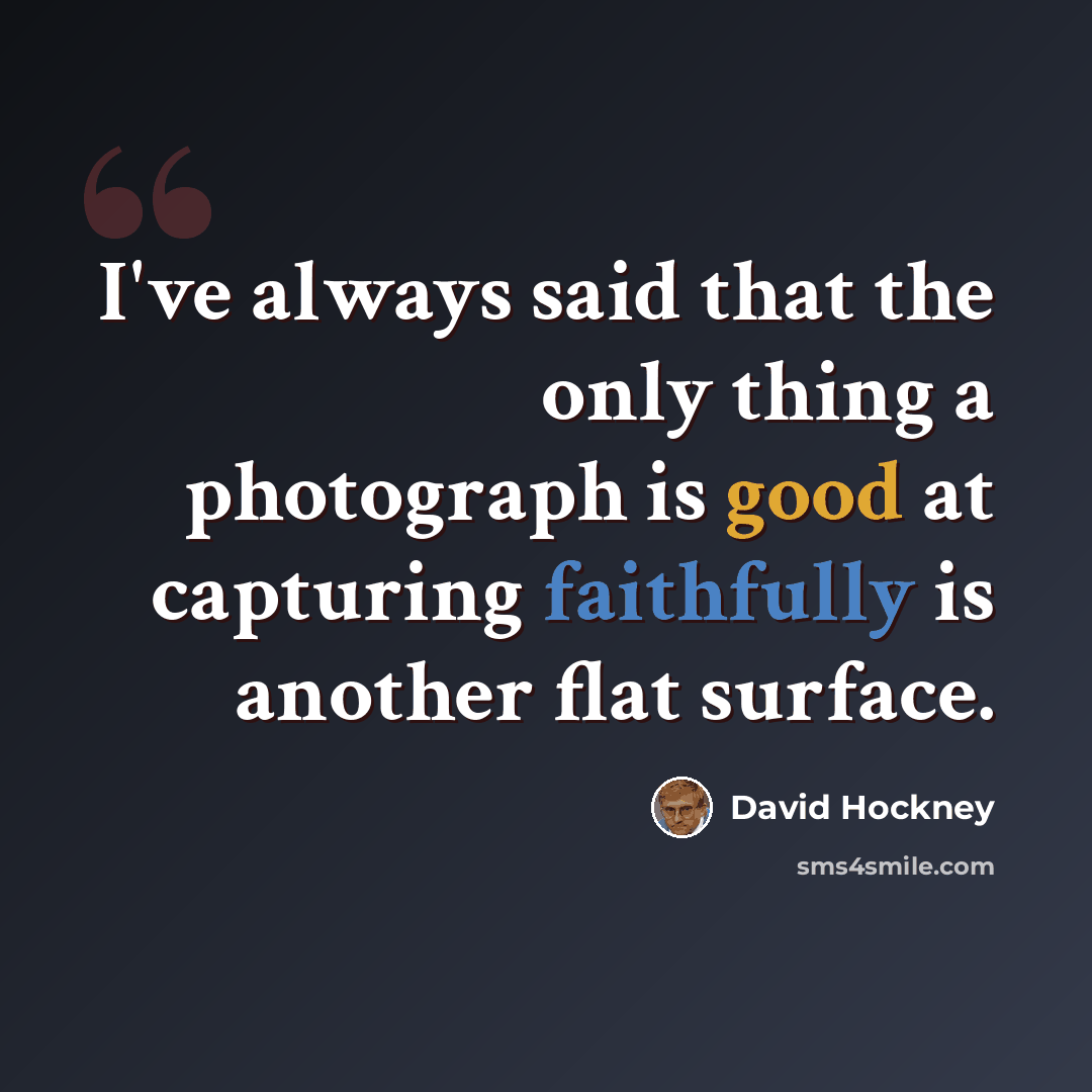 “I've always said that the only thing a photograph is good at capturing faithfully is another flat surface.” quote by David Hockney