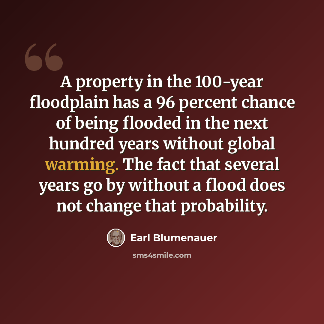 “A property in the 100-year floodplain has a 96 percent chance of being flooded in the next hundred years without global warming. The fact that several years go by without a flood does not change that probability.” quote by Earl Blumenauer