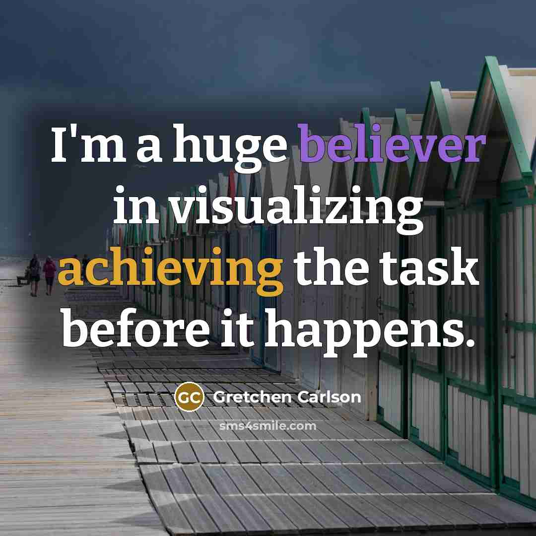 “I'm a huge believer in visualizing achieving the task before it happens.” quote by Gretchen Carlson