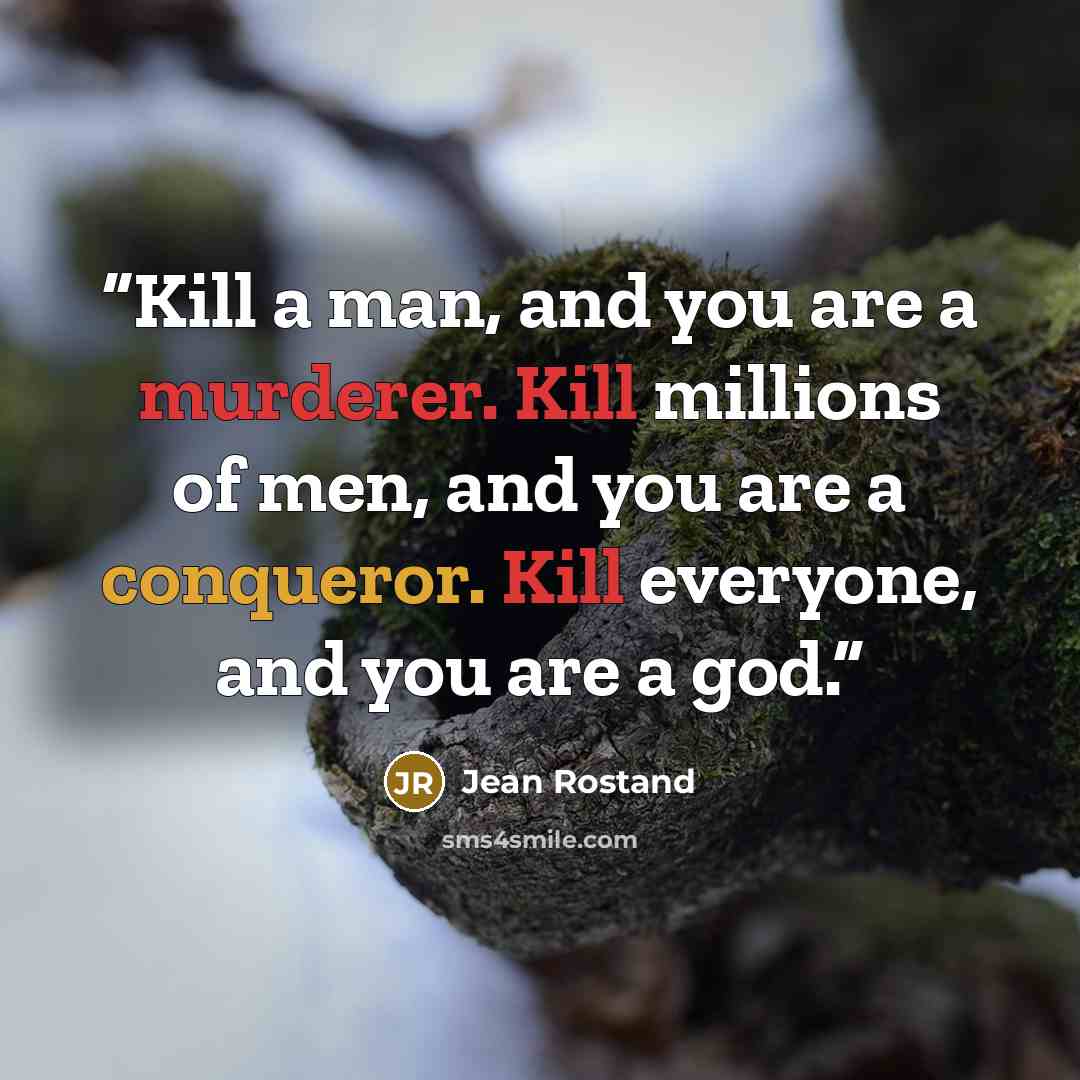 “Kill a man, and you are a murderer. Kill millions of men, and you are a conqueror. Kill everyone, and you are a god.” quote by Jean Rostand
