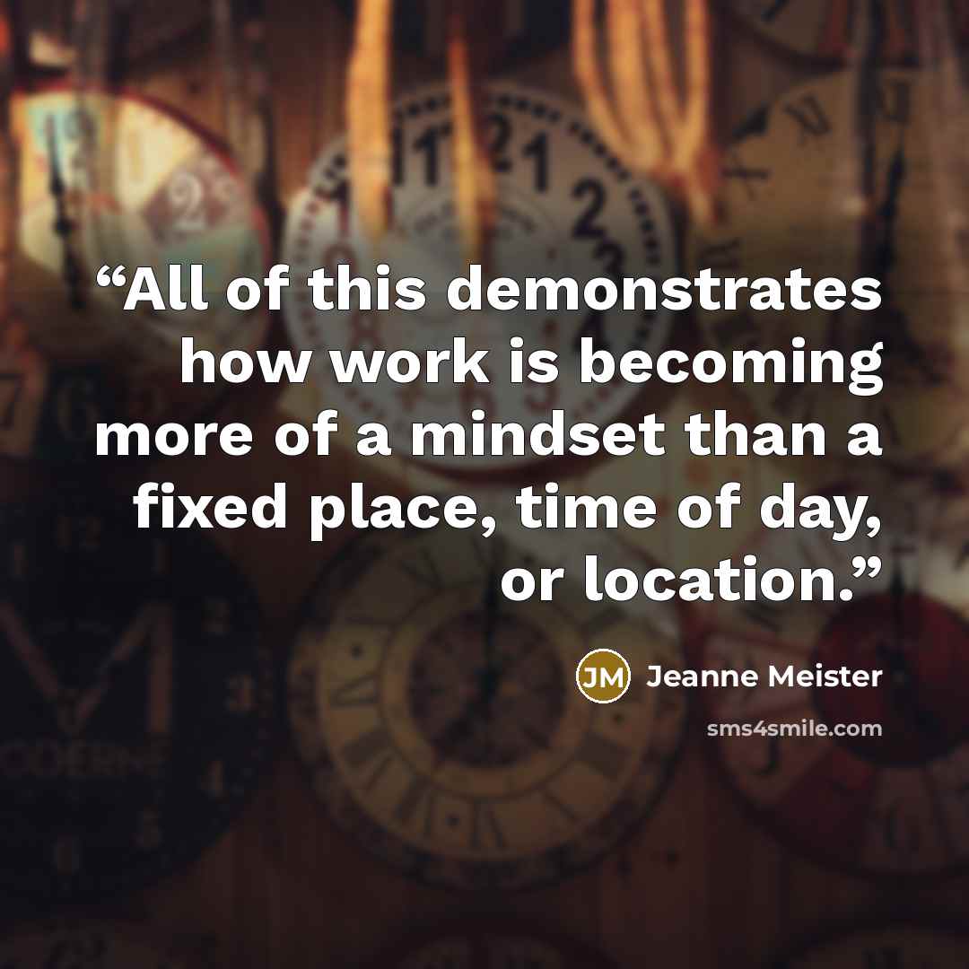 “All of this demonstrates how work is becoming more of a mindset than a fixed place, time of day, or location.” quote by Jeanne Meister