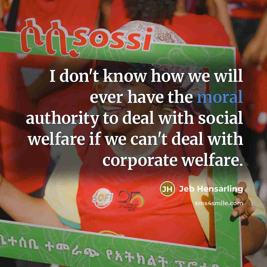 “I don't know how we will ever have the moral authority to deal with social welfare if we can't deal with corporate welfare.” quote by Jeb Hensarling