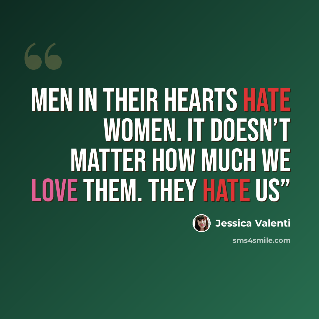 “Men in their hearts hate women. It doesn’t matter how much we love them. They hate us”” quote by Jessica Valenti