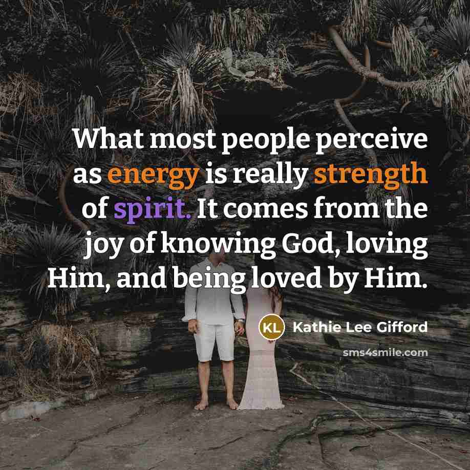 “What most people perceive as energy is really strength of spirit. It comes from the joy of knowing God, loving Him, and being loved by Him.” quote by Kathie Lee Gifford