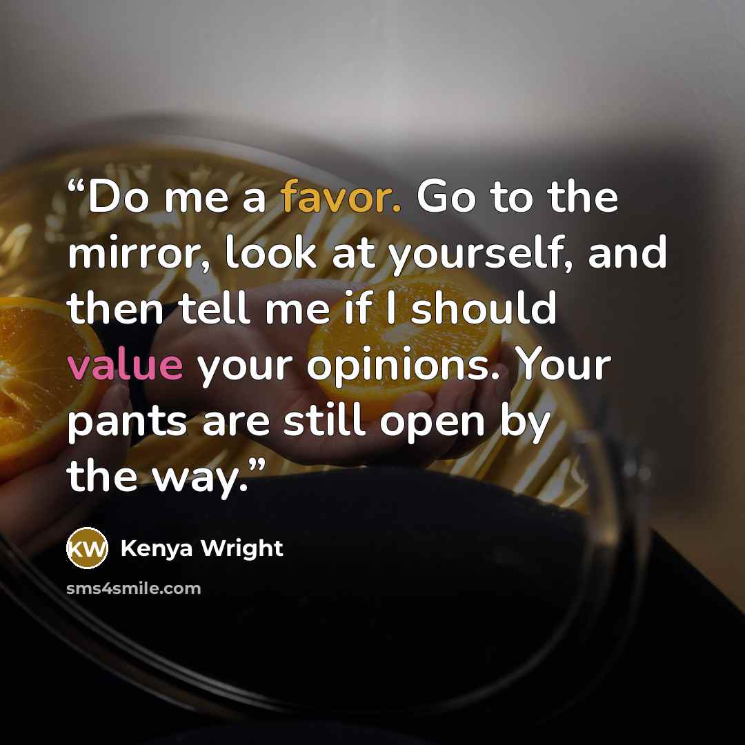 “Do me a favor. Go to the mirror, look at yourself, and then tell me if I should value your opinions. Your pants are still open by the way.” quote by Kenya Wright