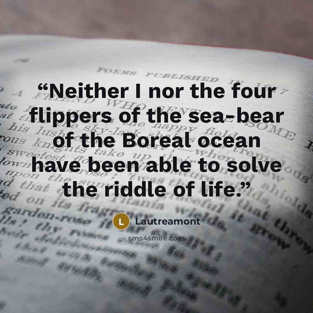 “Neither I nor the four flippers of the sea-bear of the Boreal ocean have been able to solve the riddle of life.” quote by Lautréamont