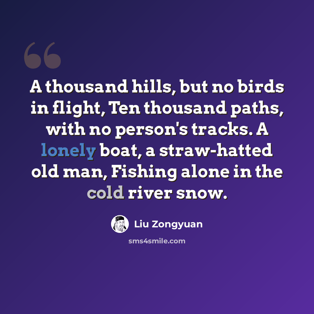 “A thousand hills, but no birds in flight, Ten thousand paths, with no person's tracks. A lonely boat, a straw-hatted old man, Fishing alone in the cold river snow.” quote by Liu Zongyuan