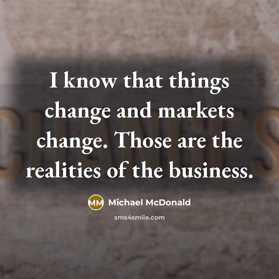 “I know that things change and markets change. Those are the realities of the business.” quote by Michael McDonald