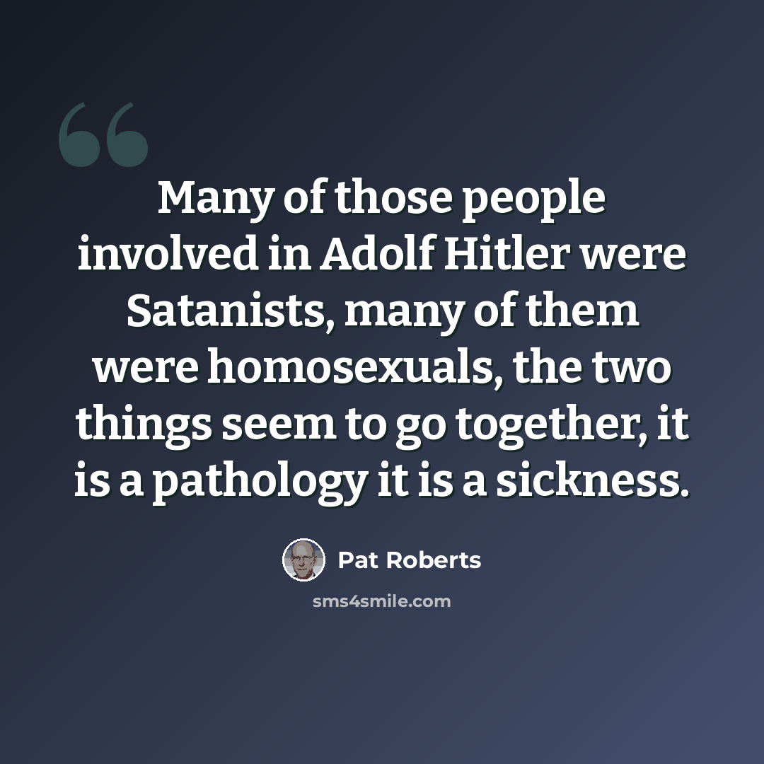 “Many of those people involved in Adolf Hitler were Satanists, many of them were homosexuals, the two things seem to go together, it is a pathology it is a sickness.” quote by Pat Roberts