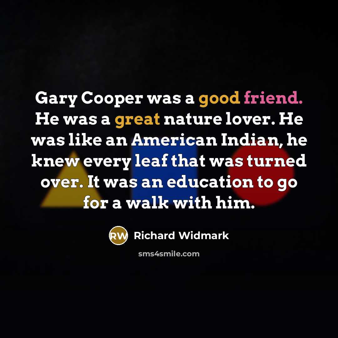 “Gary Cooper was a good friend. He was a great nature lover. He was like an American Indian, he knew every leaf that was turned over. It was an education to go for a walk with him.” quote by Richard Widmark