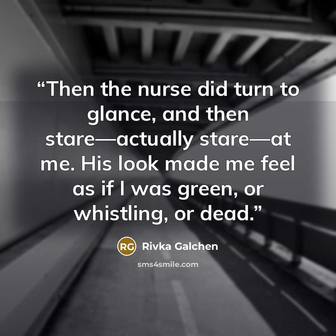 “Then the nurse did turn to glance, and then stare—actually stare—at me. His look made me feel as if I was green, or whistling, or dead.” quote by Rivka Galchen
