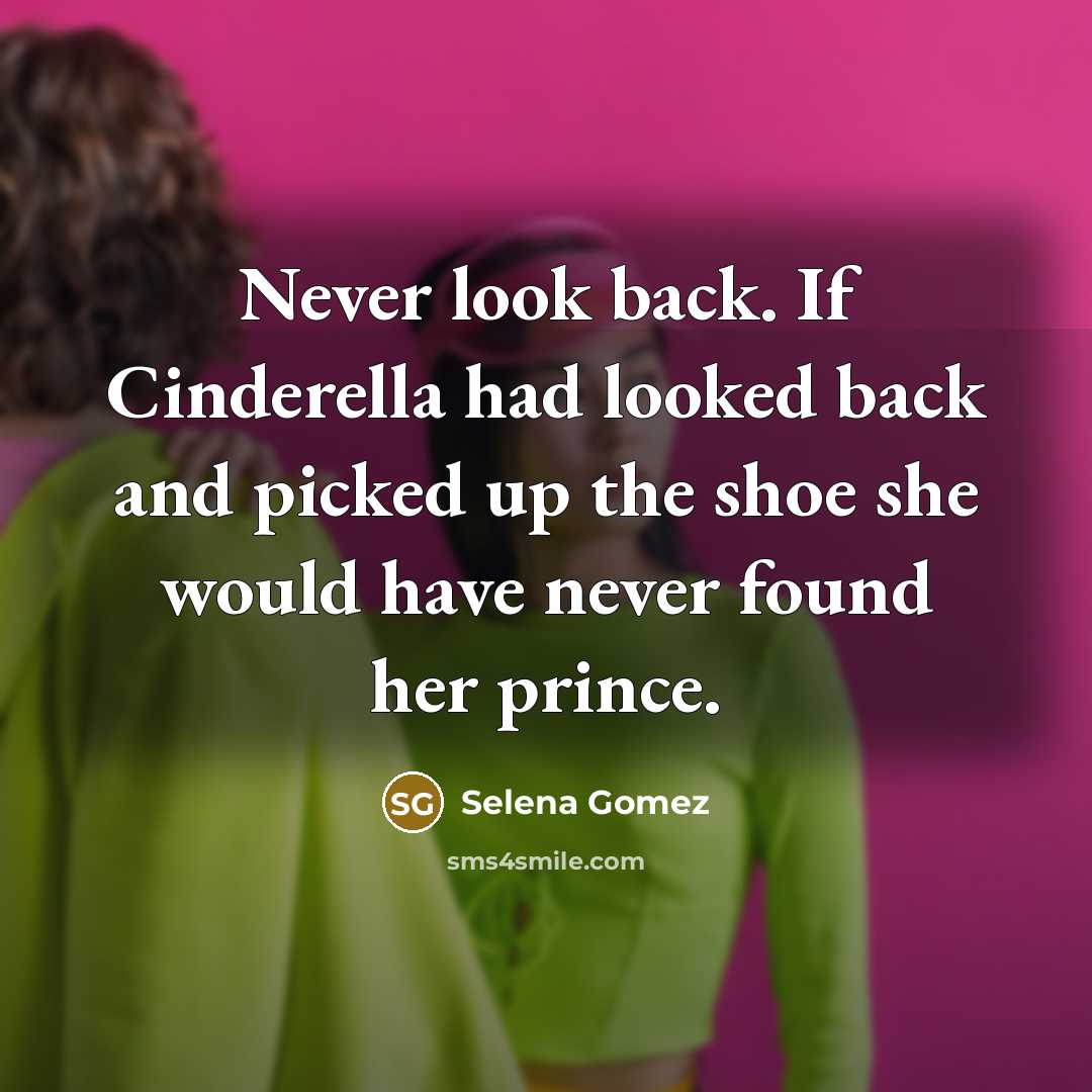 “Never look back. If Cinderella had looked back and picked up the shoe she would have never found her prince.” quote by Selena Gomez