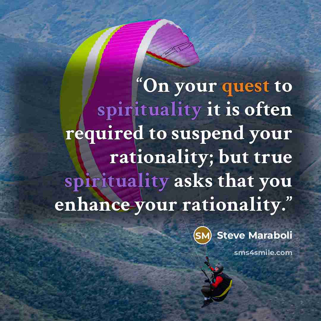 “On your quest to spirituality it is often required to suspend your rationality; but true spirituality asks that you enhance your rationality.” quote by Steve Maraboli