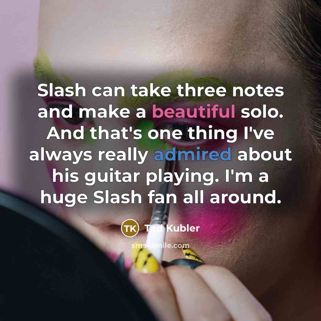 “Slash can take three notes and make a beautiful solo. And that's one thing I've always really admired about his guitar playing. I'm a huge Slash fan all around.” quote by Tad Kubler