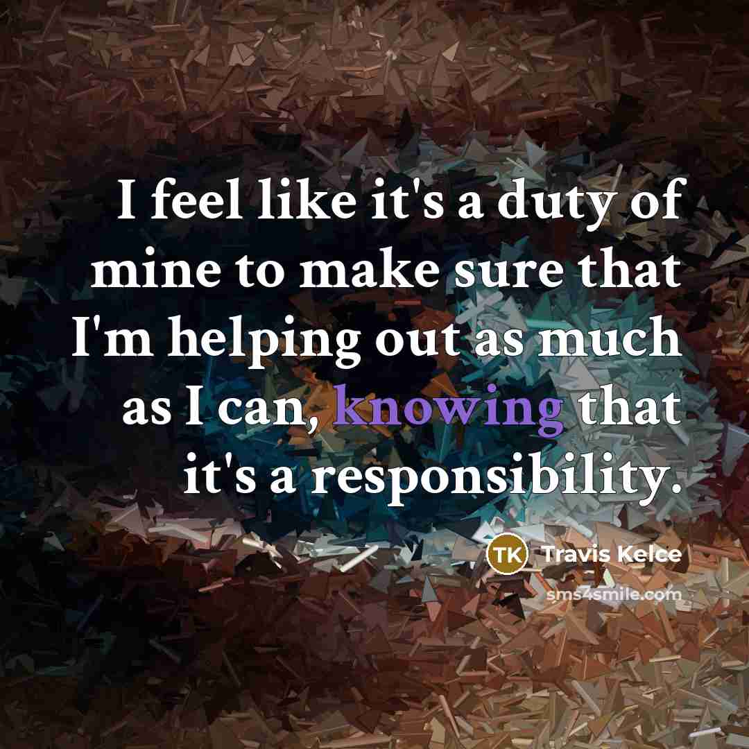 “I feel like it's a duty of mine to make sure that I'm helping out as much as I can, knowing that it's a responsibility.” quote by Travis Kelce