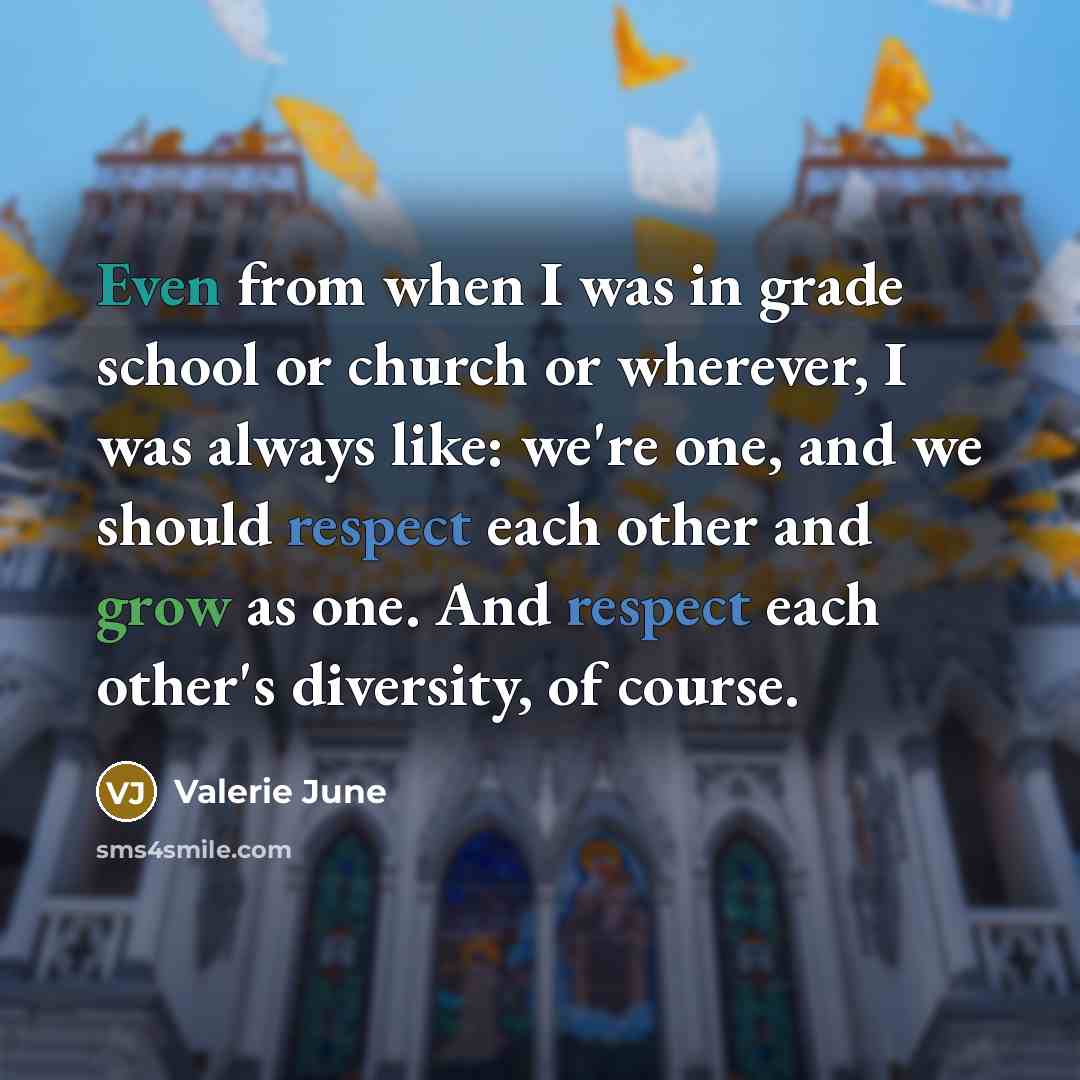 “Even from when I was in grade school or church or wherever, I was always like: we're one, and we should respect each other and grow as one. And respect each other's diversity, of course.” quote by Valerie June