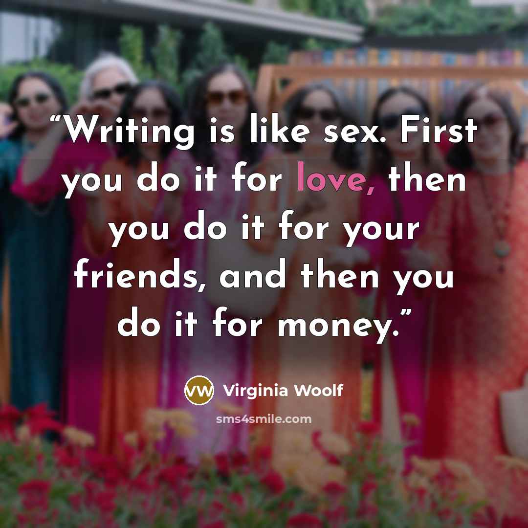 “Writing is like sex. First you do it for love, then you do it for your friends, and then you do it for money.” quote by Virginia Woolf