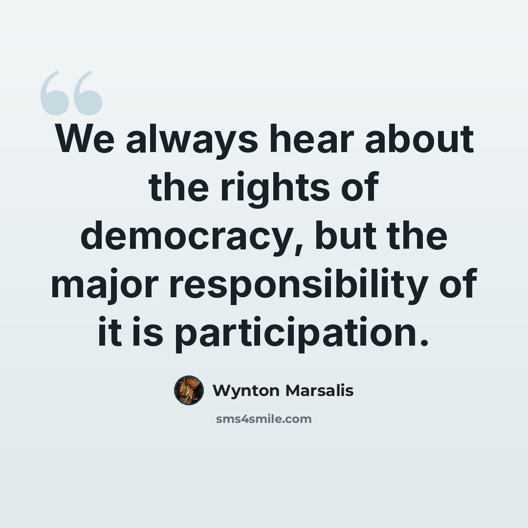 “We always hear about the rights of democracy, but the major responsibility of it is participation.” quote by Wynton Marsalis