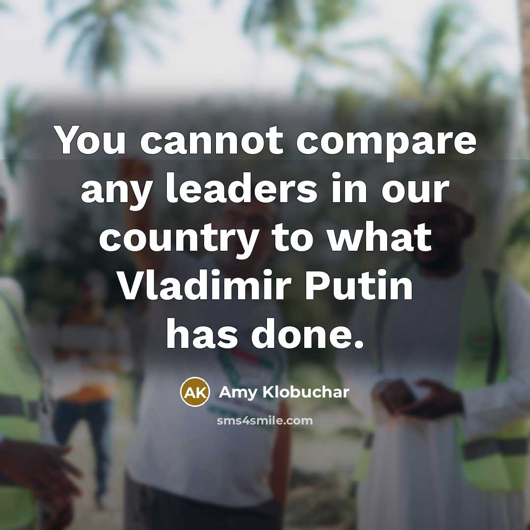 “You cannot compare any leaders in our country to what Vladimir Putin has done.” quote by Amy Klobuchar