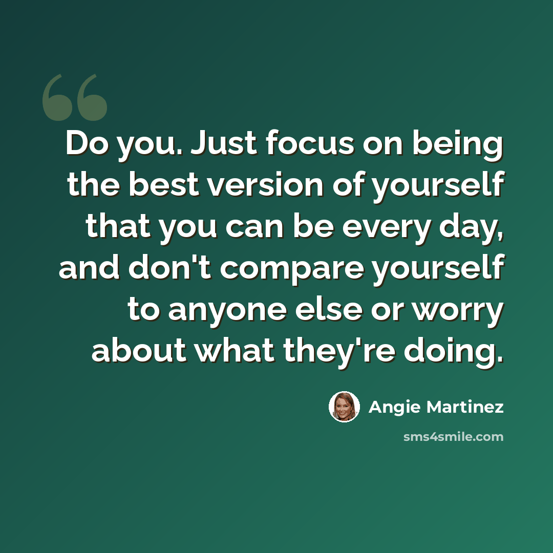 “Do you. Just focus on being the best version of yourself that you can be every day, and don't compare yourself to anyone else or worry about what they're doing.” quote by Angie Martinez