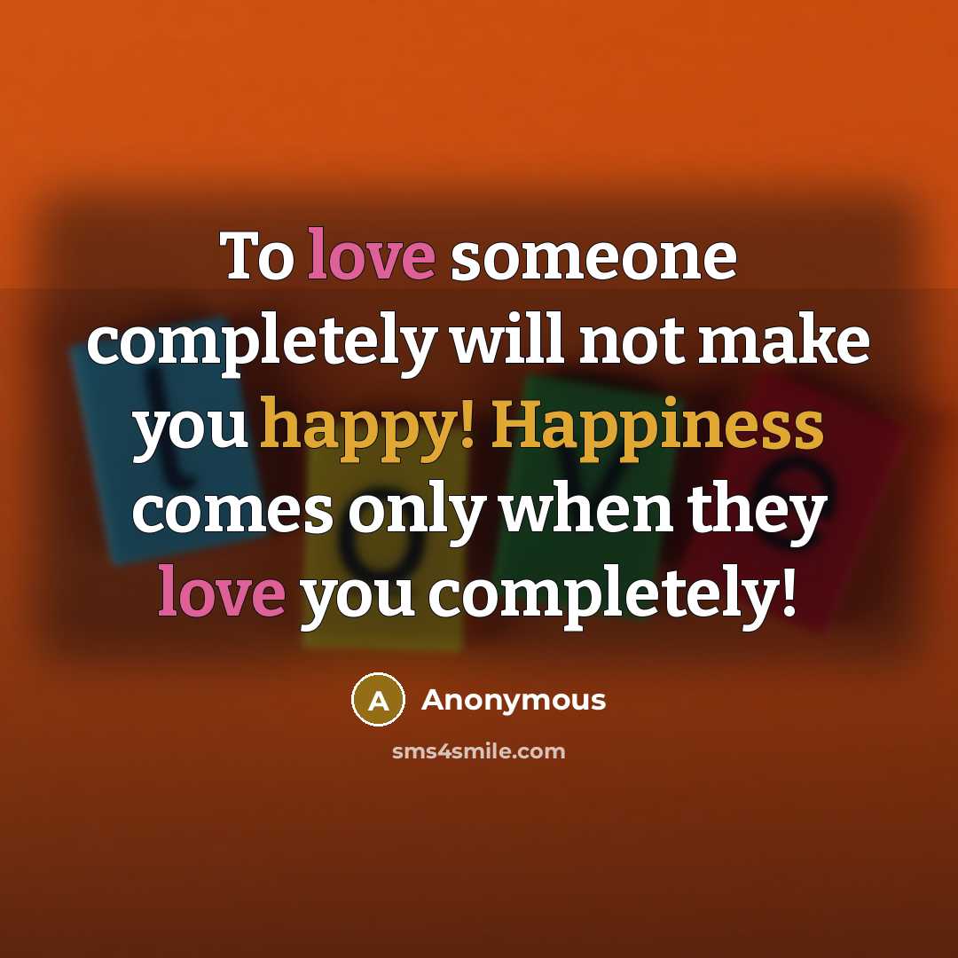 “To love someone completely will not make you happy! Happiness comes only when they love you completely!” quote by Anonymous