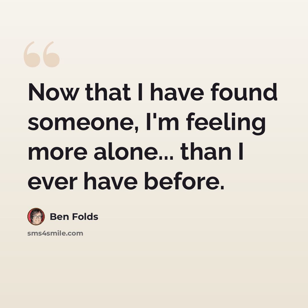 “Now that I have found someone, I'm feeling more alone... than I ever have before.” quote by Ben Folds