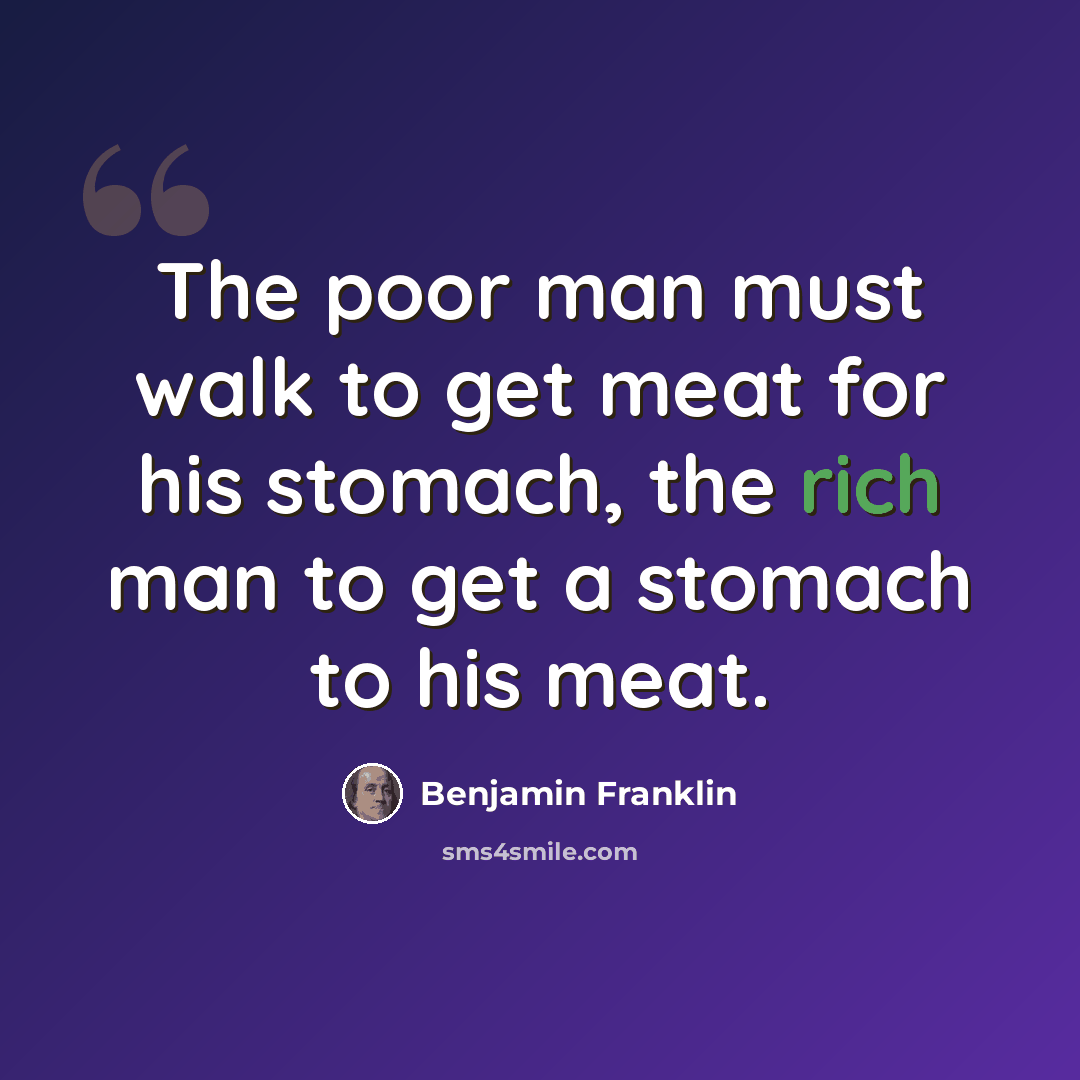 “The poor man must walk to get meat for his stomach, the rich man to get a stomach to his meat.” quote by Benjamin Franklin