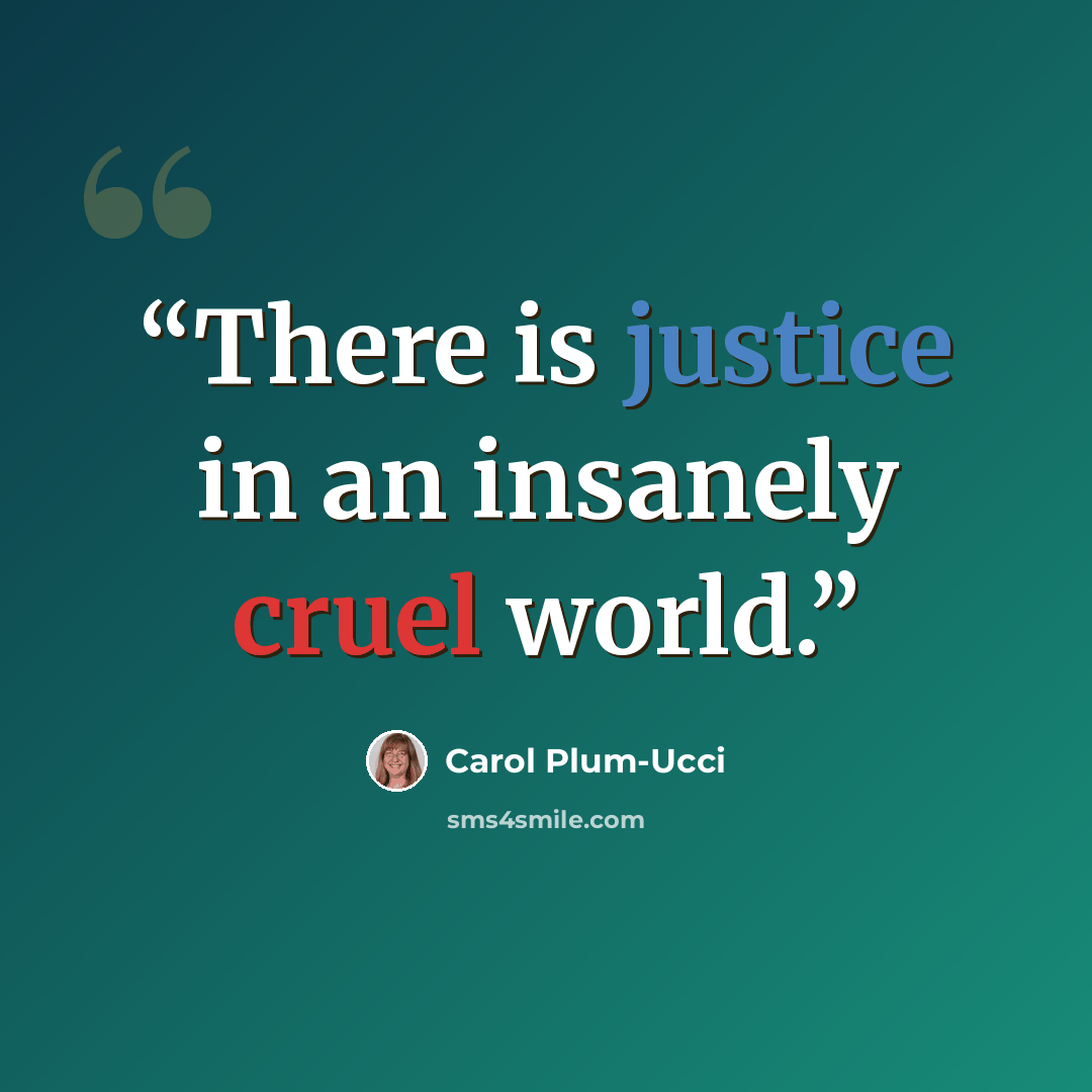 “There is justice in an insanely cruel world.” quote by Carol Plum-Ucci
