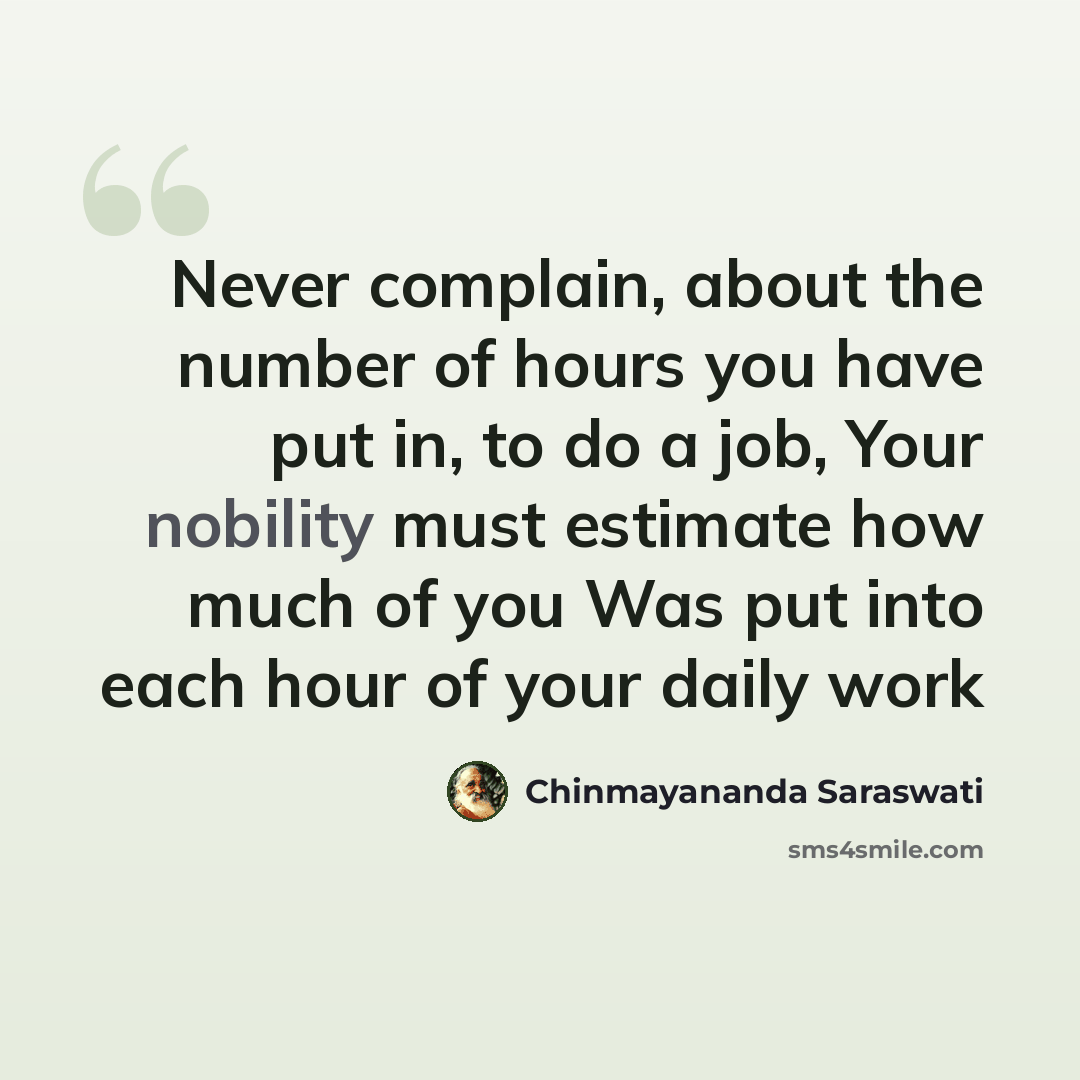 “Never complain, about the number of hours you have put in, to do a job, Your nobility must estimate how much of you Was put into each hour of your daily work” quote by Chinmayananda Saraswati