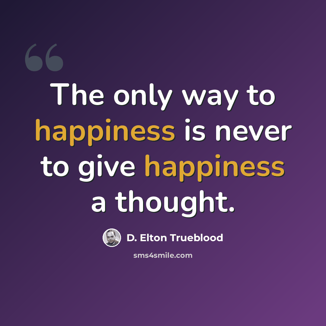 “The only way to happiness is never to give happiness a thought.” quote by D. Elton Trueblood