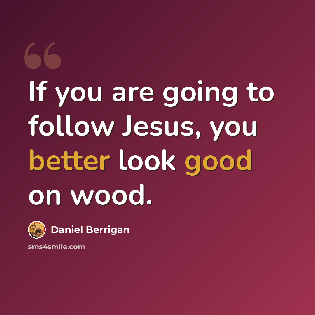 “If you are going to follow Jesus, you better look good on wood.” quote by Daniel Berrigan