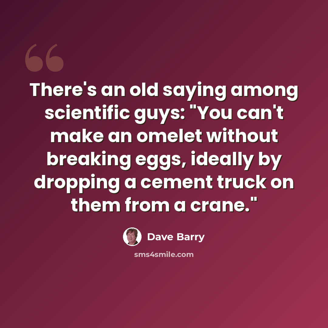 “There's an old saying among scientific guys: "You can't make an omelet without breaking eggs, ideally by dropping a cement truck on them from a crane."” quote by Dave Barry