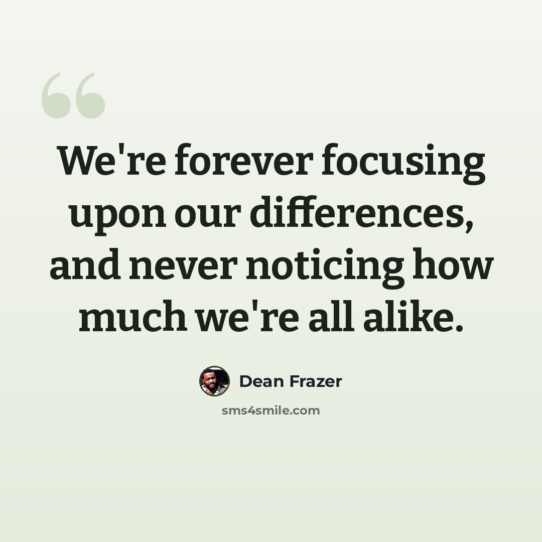 “We're forever focusing upon our differences, and never noticing how much we're all alike.” quote by Dean Frazer
