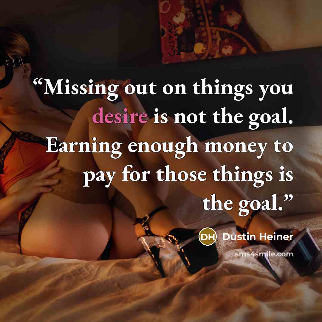 “Missing out on things you desire is not the goal. Earning enough money to pay for those things is the goal.” quote by Dustin Heiner