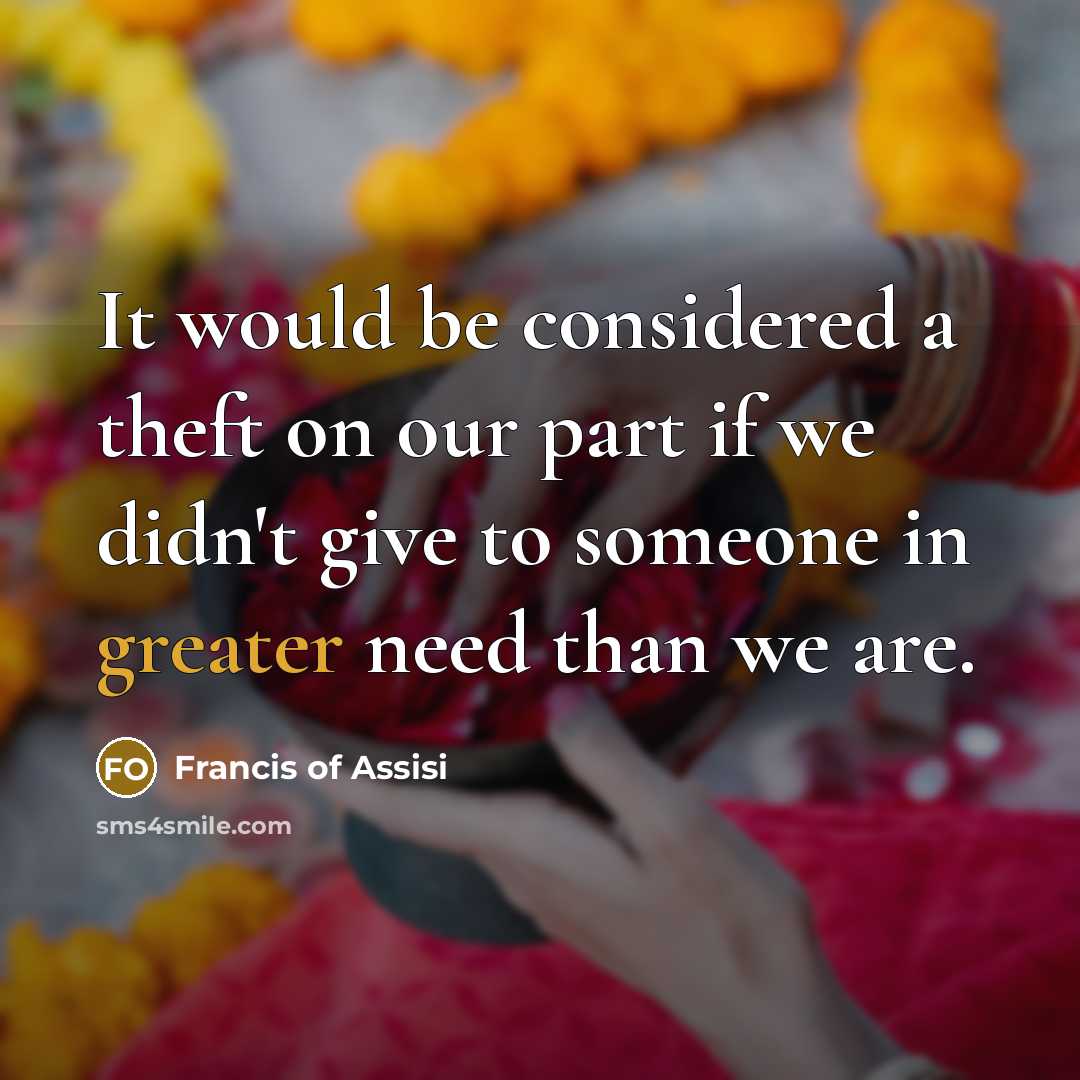 “It would be considered a theft on our part if we didn't give to someone in greater need than we are.” quote by Francis of Assisi