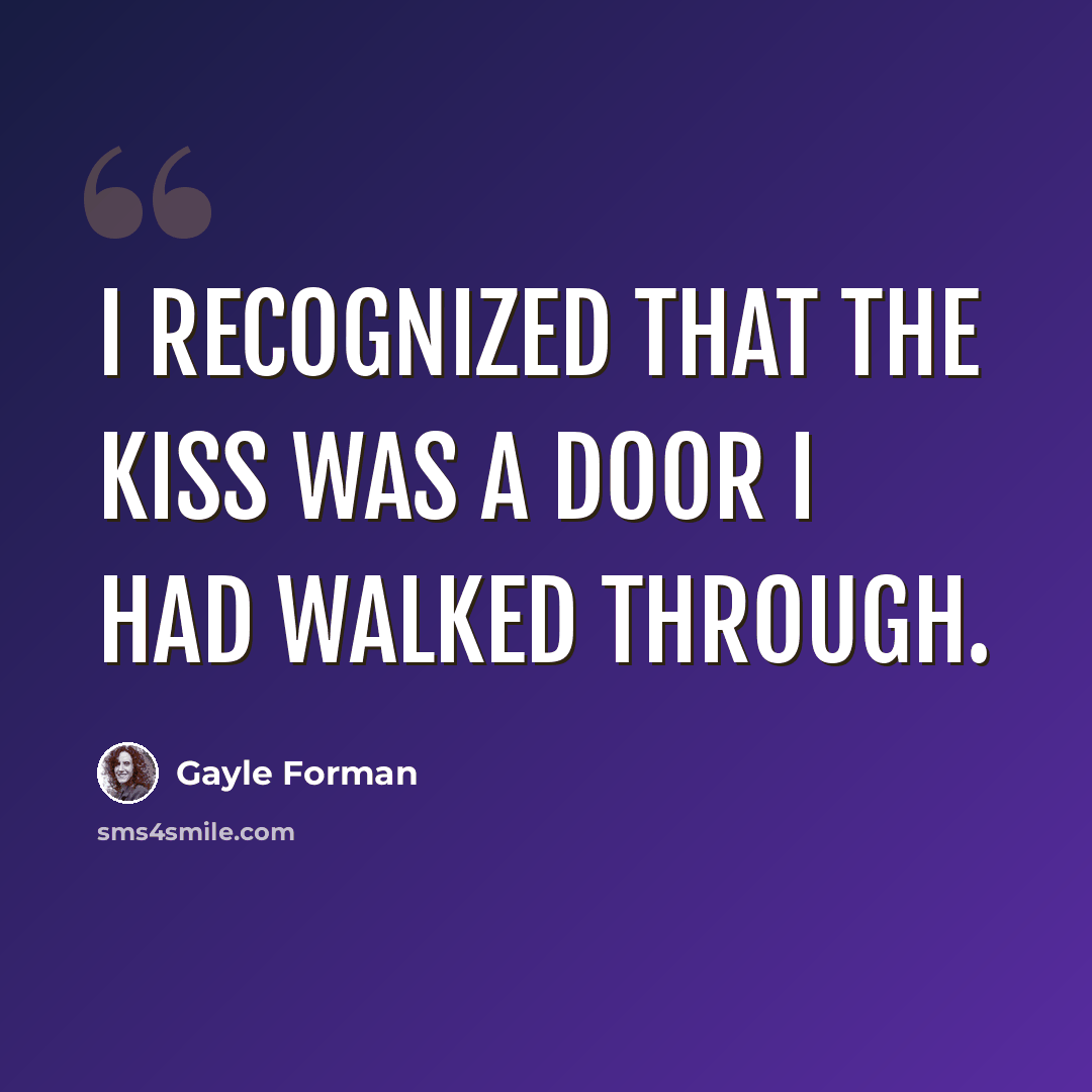 “I recognized that the kiss was a door I had walked through.” quote by Gayle Forman